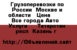 Грузоперевозки по России, Москве и области › Цена ­ 100 - Все города Авто » Услуги   . Татарстан респ.,Казань г.